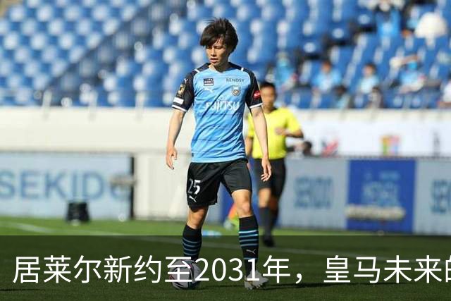 居莱尔新约至2031年，皇马未来的闪耀之星