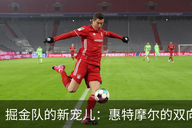 掘金队的新宠儿：惠特摩尔的双向合同冒险