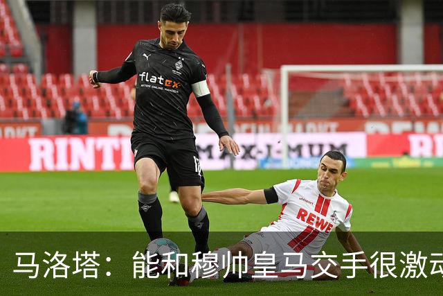 马洛塔：能和穆帅皇马交手很激动 国米在欧冠有自己的雄心壮志