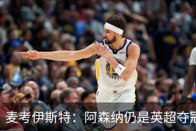 麦考伊斯特：阿森纳仍是英超夺冠首选，切尔西将成为最大黑马
